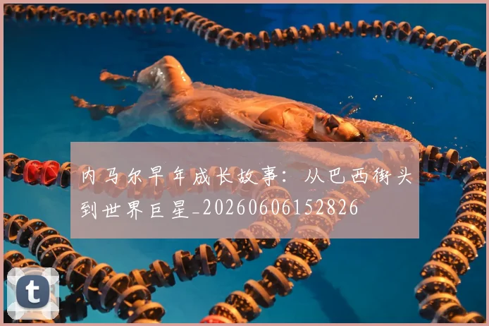 内马尔早年成长故事:从巴西街头到世界巨星_20260606152826