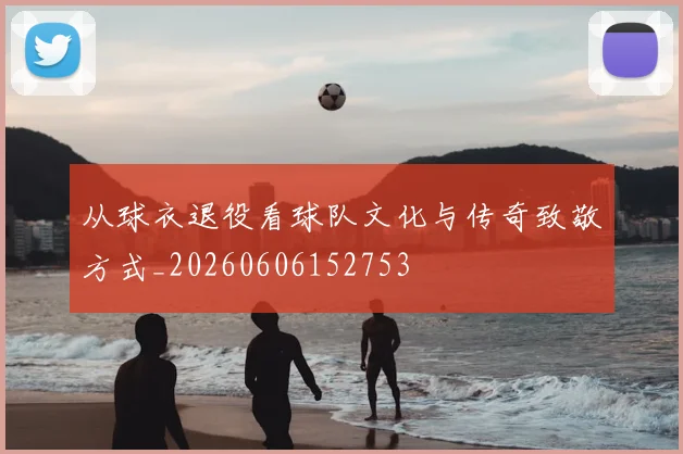 从球衣退役看球队文化与传奇致敬方式_20260606152753