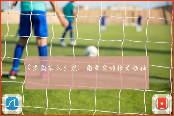 C罗国家队生涯:葡萄牙的传奇领袖