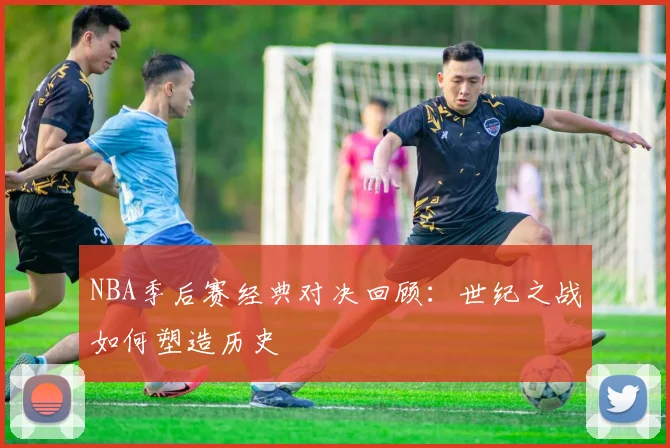 NBA季后赛经典对决回顾:世纪之战如何塑造历史