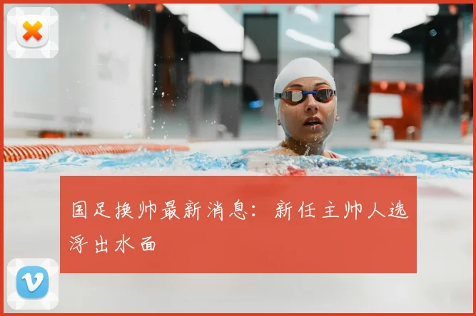 国足换帅最新消息：新任主帅人选浮出水面