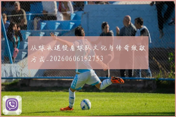 从球衣退役看球队文化与传奇致敬方式_20260606152753