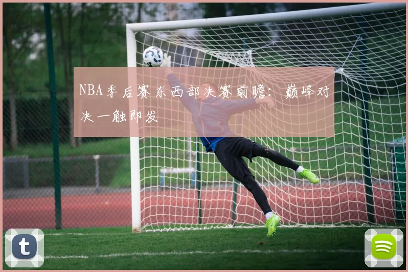 NBA季后赛东西部决赛前瞻:巅峰对决一触即发