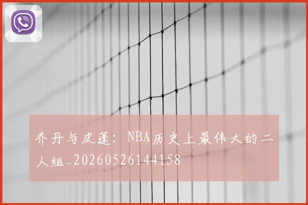 乔丹与皮蓬:NBA历史上最伟大的二人组_20260526144158