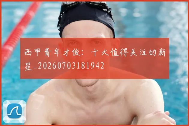 西甲青年才俊:十大值得关注的新星_20260703181942