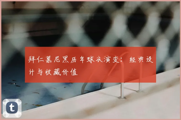 拜仁慕尼黑历年球衣演变:经典设计与收藏价值