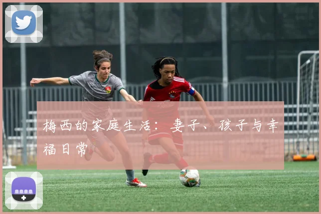 梅西的家庭生活:妻子、孩子与幸福日常