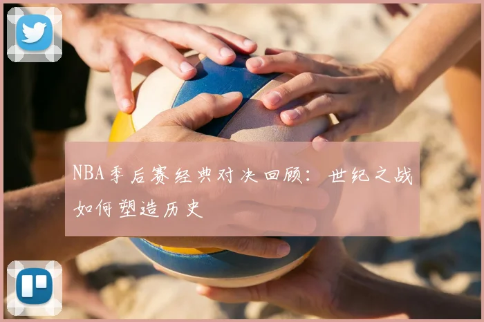 NBA季后赛经典对决回顾:世纪之战如何塑造历史
