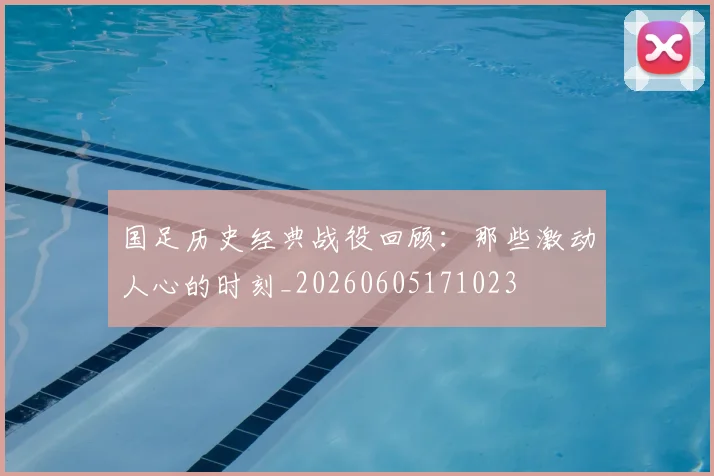 国足历史经典战役回顾:那些激动人心的时刻_20260605171023