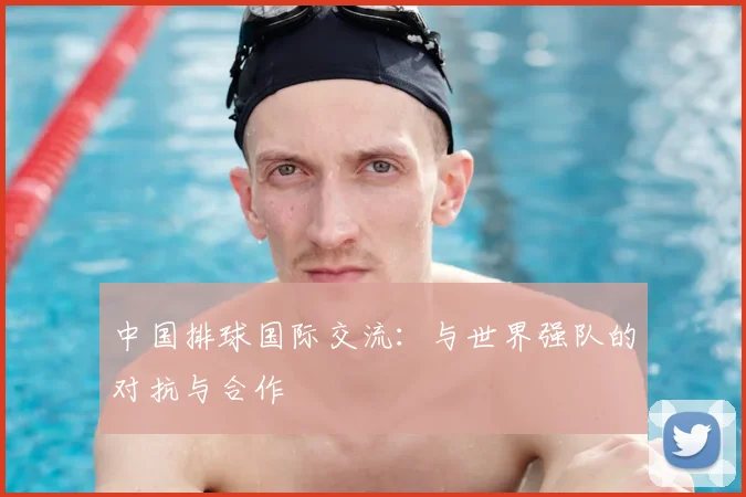 中国排球国际交流：与世界强队的对抗与合作