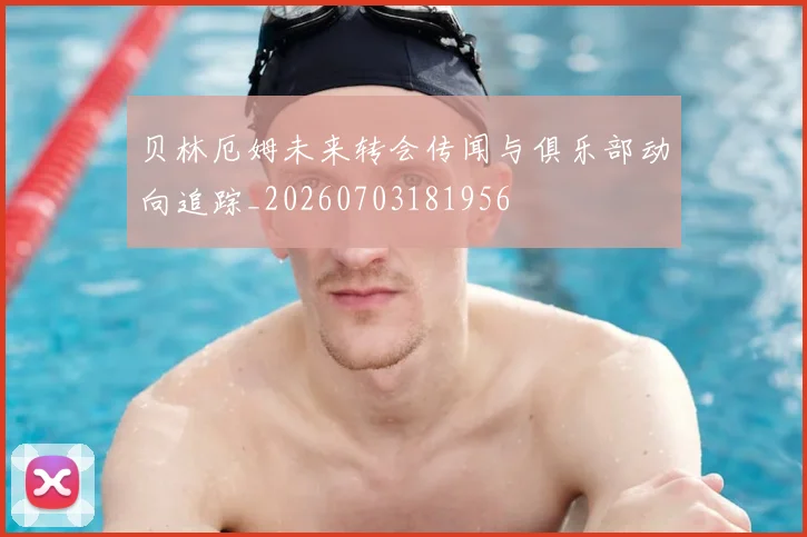 贝林厄姆未来转会传闻与俱乐部动向追踪_20260703181956
