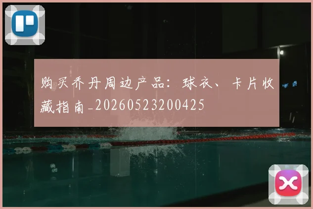 购买乔丹周边产品:球衣、卡片收藏指南_20260523200425