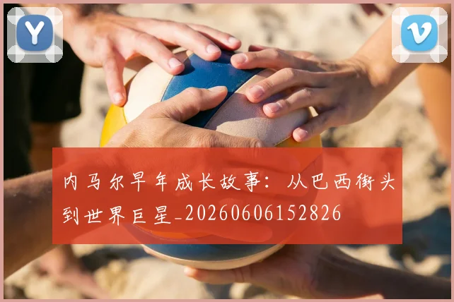内马尔早年成长故事:从巴西街头到世界巨星_20260606152826