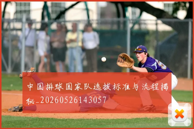 中国排球国家队选拔标准与流程揭秘_20260526143057