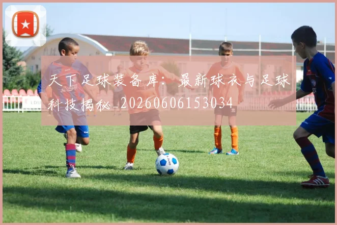 天下足球装备库:最新球衣与足球科技揭秘_20260606153034