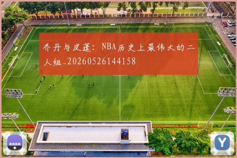 乔丹与皮蓬:NBA历史上最伟大的二人组_20260526144158