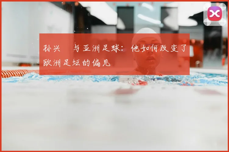 孙兴慜与亚洲足球:他如何改变了欧洲足坛的偏见