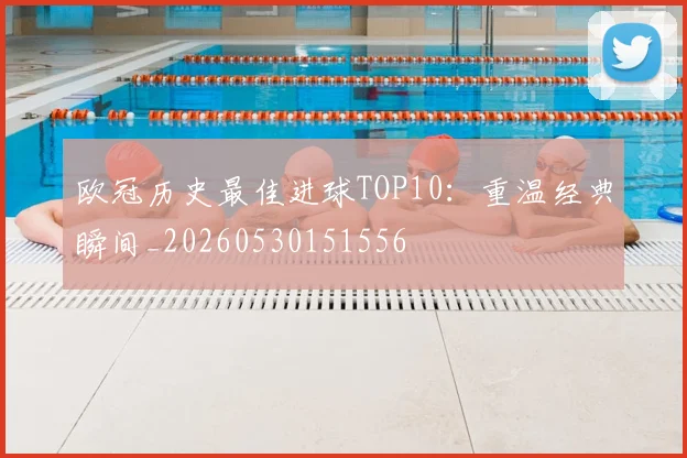 欧冠历史最佳进球TOP10：重温经典瞬间_20260530151556