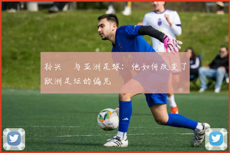 孙兴慜与亚洲足球：他如何改变了欧洲足坛的偏见