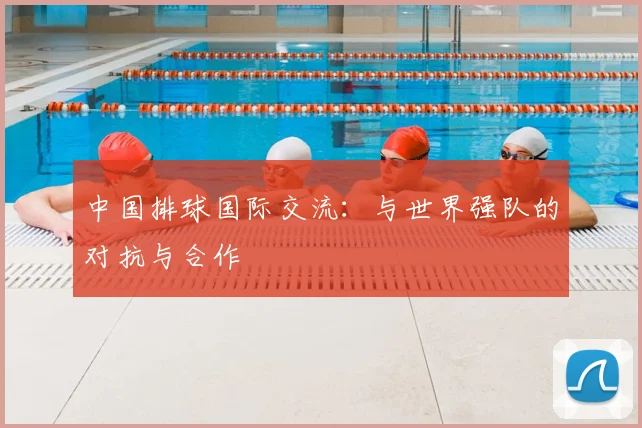 中国排球国际交流:与世界强队的对抗与合作