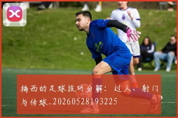 梅西的足球技巧分解:过人、射门与传球_20260528193225
