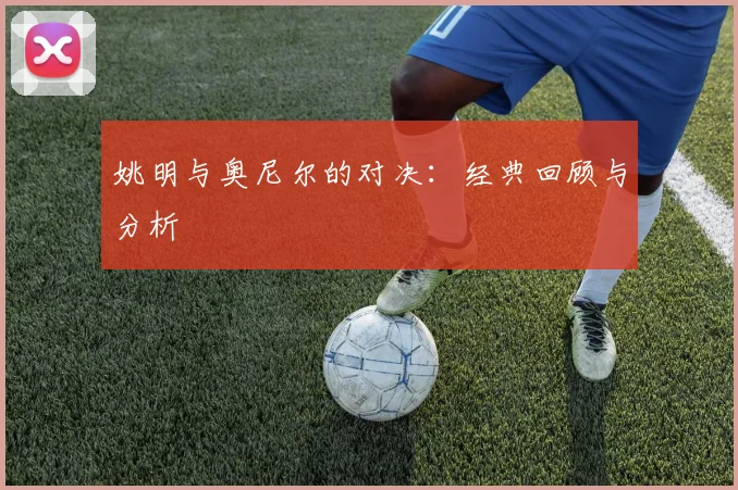 姚明与奥尼尔的对决:经典回顾与分析