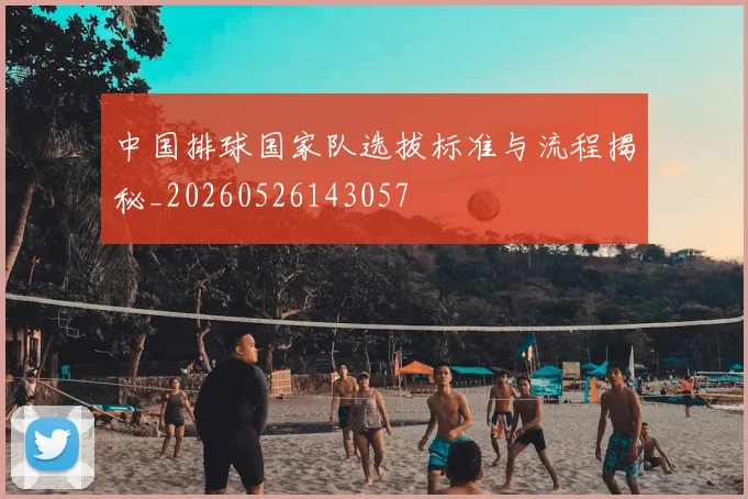 中国排球国家队选拔标准与流程揭秘_20260526143057