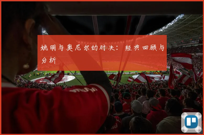 姚明与奥尼尔的对决:经典回顾与分析