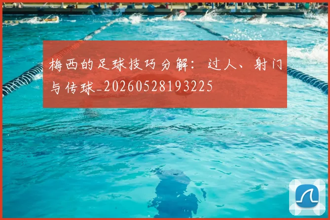 梅西的足球技巧分解:过人、射门与传球_20260528193225